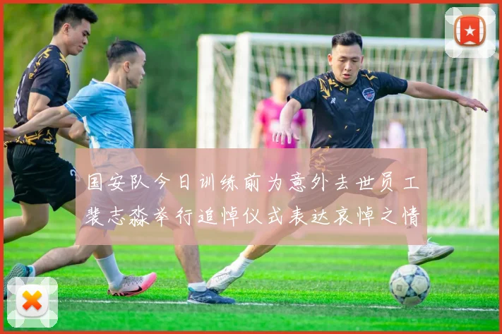 国安队今日训练前为意外去世员工裴志淼举行追悼仪式表达哀悼之情